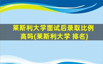 莱斯利大学面试后录取比例高吗(莱斯利大学 排名)